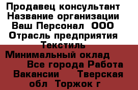 Продавец-консультант › Название организации ­ Ваш Персонал, ООО › Отрасль предприятия ­ Текстиль › Минимальный оклад ­ 38 000 - Все города Работа » Вакансии   . Тверская обл.,Торжок г.